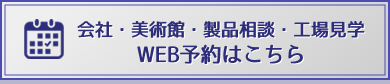 会社・美術館・製品相談・工場見学 WEB予約はこちら